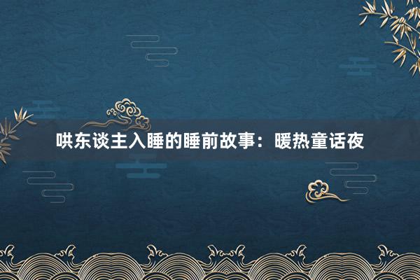 哄东谈主入睡的睡前故事:暖热童话夜