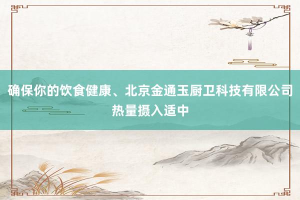 确保你的饮食健康、北京金通玉厨卫科技有限公司热量摄入适中